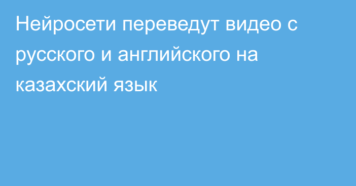 Нейросети переведут видео с русского и английского на казахский язык