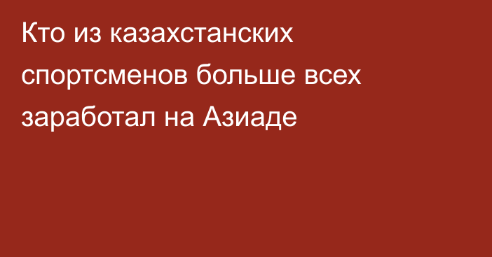 Кто из казахстанских спортсменов больше всех заработал на Азиаде