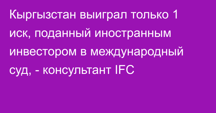 Кыргызстан выиграл только 1 иск, поданный иностранным инвестором в международный суд, - консультант IFC