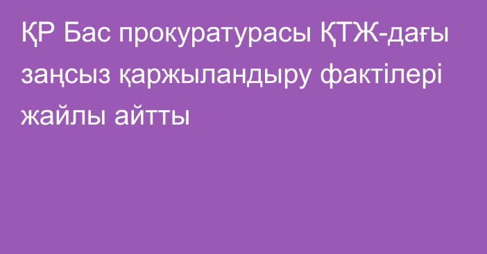 ҚР Бас прокуратурасы ҚТЖ-дағы заңсыз қаржыландыру фактілері жайлы айтты