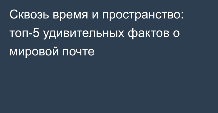 Сквозь время и пространство: топ-5 удивительных фактов о мировой почте