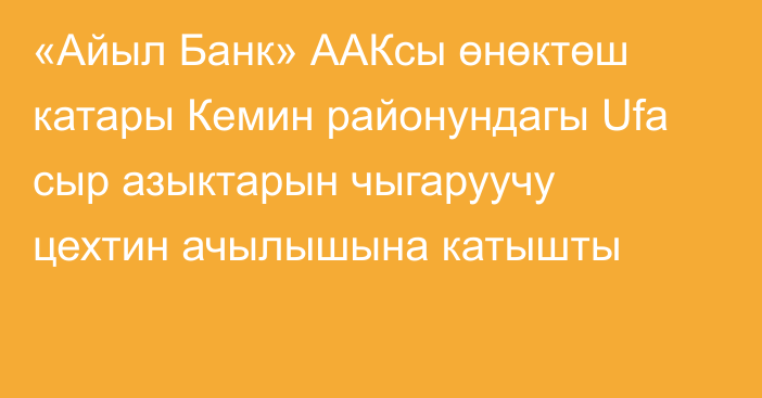 «Айыл Банк» ААКсы өнөктөш катары Кемин районундагы Ufa сыр азыктарын чыгаруучу цехтин ачылышына катышты