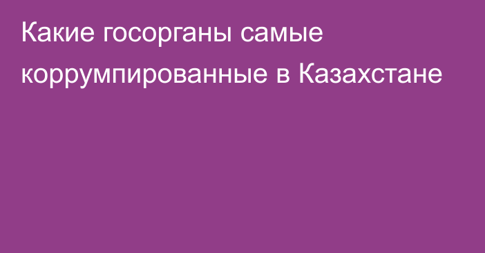 Какие госорганы самые коррумпированные в Казахстане