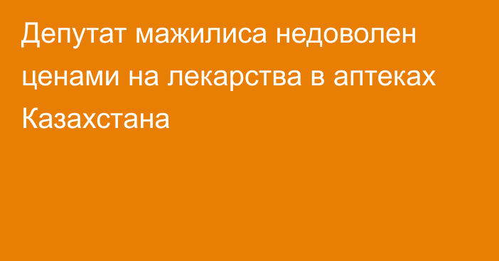 Депутат мажилиса недоволен ценами на лекарства в аптеках Казахстана