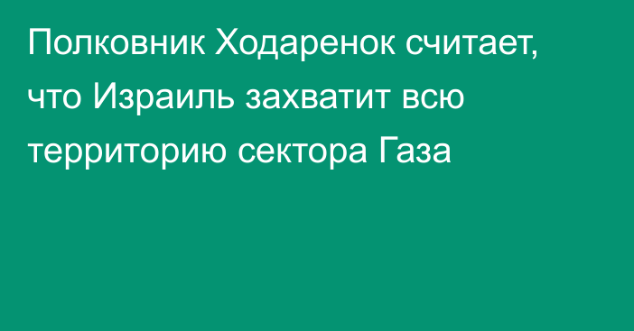 Полковник Ходаренок считает, что Израиль захватит всю территорию сектора Газа