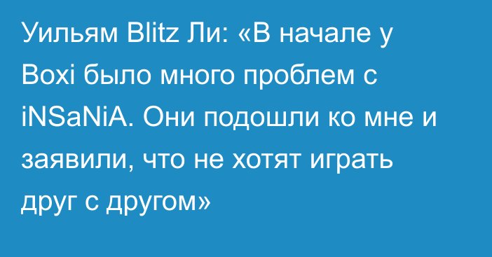 Уильям Blitz Ли: «В начале у Boxi было много проблем с iNSaNiA. Они подошли ко мне и заявили, что не хотят играть друг с другом»