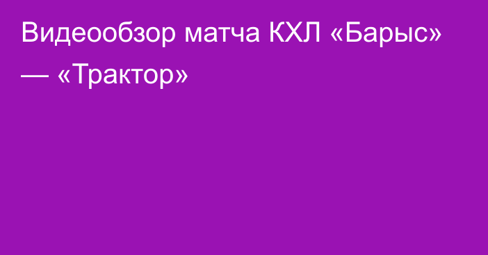 Видеообзор матча КХЛ «Барыс» — «Трактор»