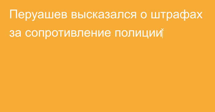 Перуашев высказался о штрафах за сопротивление полиции‍