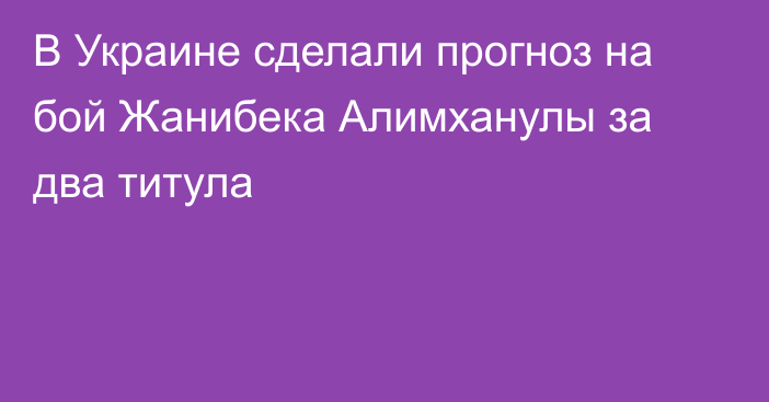 В Украине сделали прогноз на бой Жанибека Алимханулы за два титула