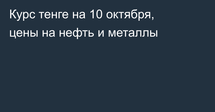 Курс тенге на 10 октября, цены на нефть и металлы