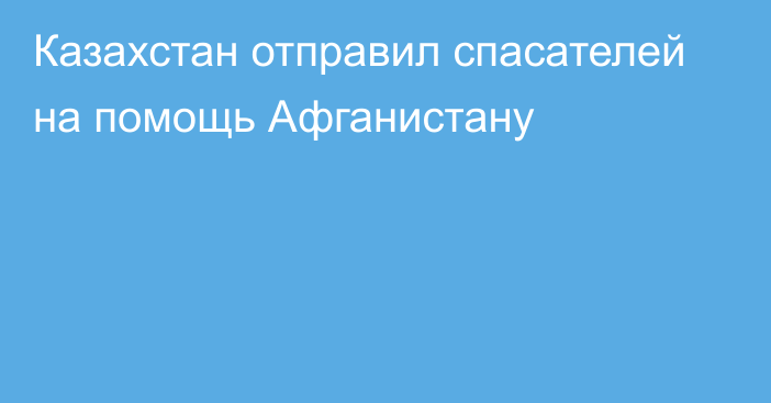 Казахстан отправил спасателей на помощь Афганистану