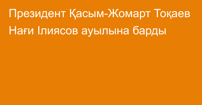 Президент Қасым-Жомарт Тоқаев Нағи Ілиясов ауылына барды