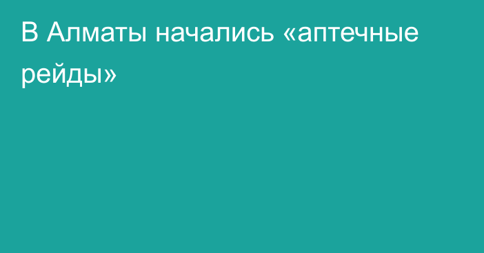 В Алматы  начались «аптечные рейды»