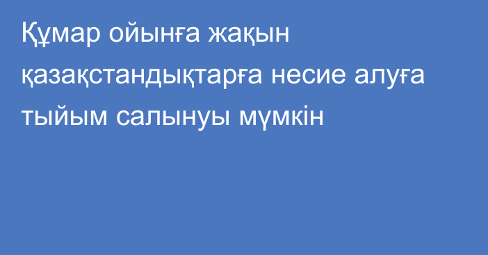 Құмар ойынға жақын қазақстандықтарға несие алуға тыйым салынуы мүмкін