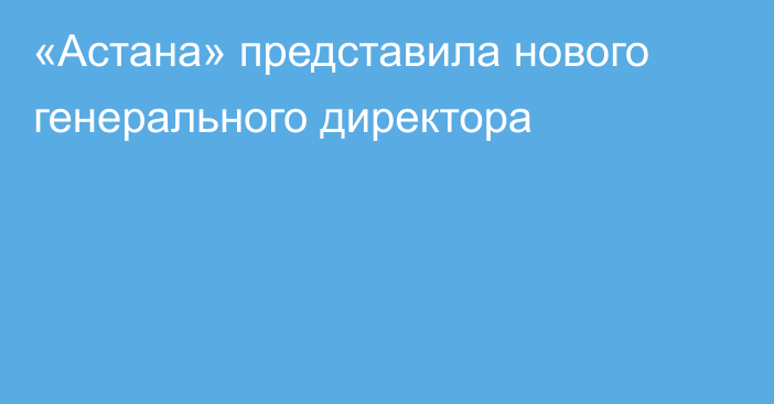 «Астана» представила нового генерального директора