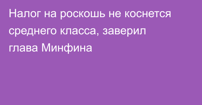 Налог на роскошь не коснется среднего класса, заверил глава Минфина