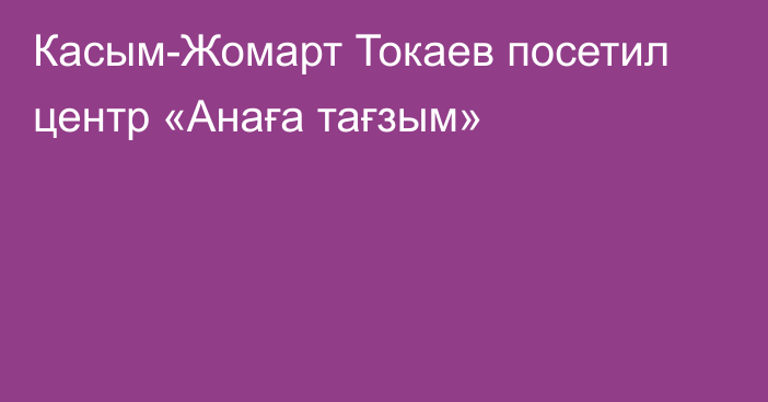 Касым-Жомарт Токаев посетил центр «Анаға тағзым»