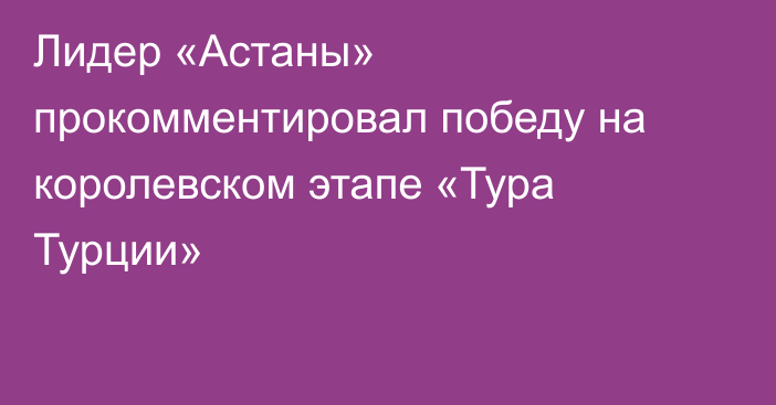 Лидер «Астаны» прокомментировал победу на королевском этапе «Тура Турции»