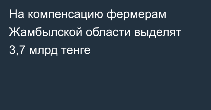 На компенсацию фермерам Жамбылской области выделят 3,7 млрд тенге