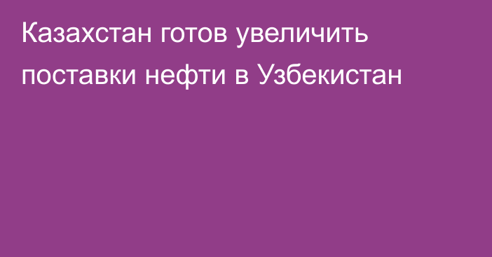 Казахстан готов увеличить поставки нефти в Узбекистан