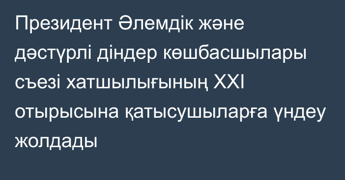 Президент Әлемдік және дәстүрлі діндер көшбасшылары съезі хатшылығының ХХІ отырысына қатысушыларға үндеу жолдады