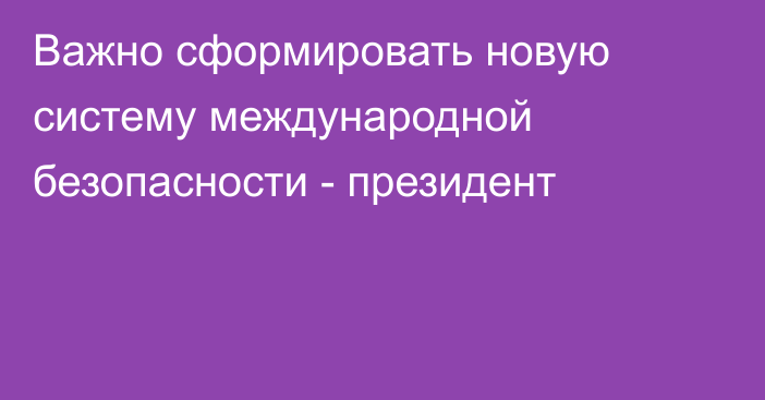 Важно сформировать новую систему международной безопасности - президент