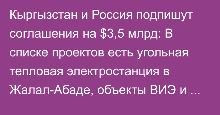 Кыргызстан и Россия подпишут соглашения на $3,5 млрд: В списке проектов есть угольная тепловая электростанция в Жалал-Абаде, объекты ВИЭ и гидроэнергетики