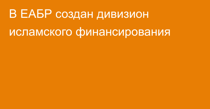 В ЕАБР создан дивизион исламского финансирования