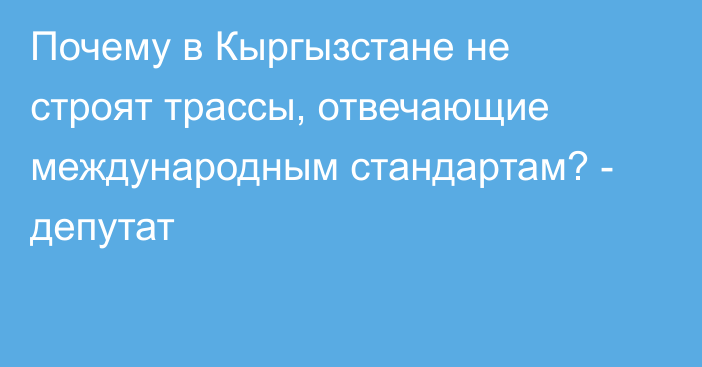 Почему в Кыргызстане не строят трассы, отвечающие международным стандартам? - депутат