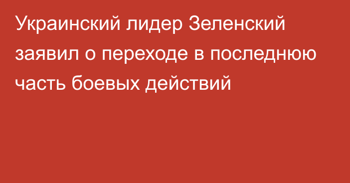 Украинский лидер Зеленский заявил о переходе в последнюю часть боевых действий