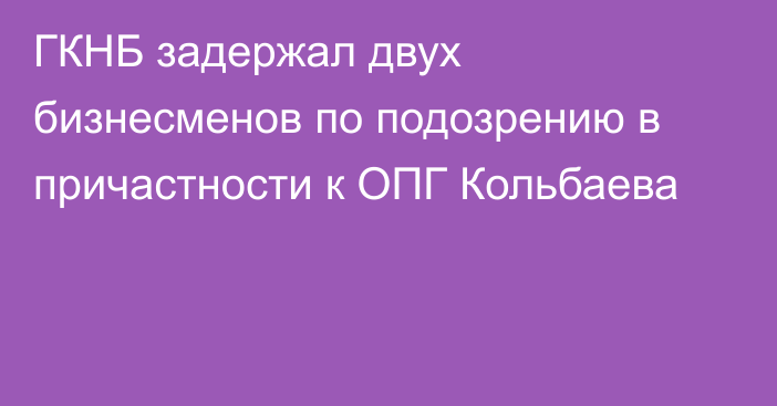 ГКНБ задержал двух бизнесменов по подозрению в причастности к ОПГ Кольбаева