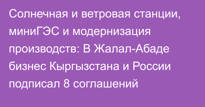 Солнечная и ветровая станции, миниГЭС и модернизация производств: В Жалал-Абаде бизнес Кыргызстана и России подписал 8 соглашений