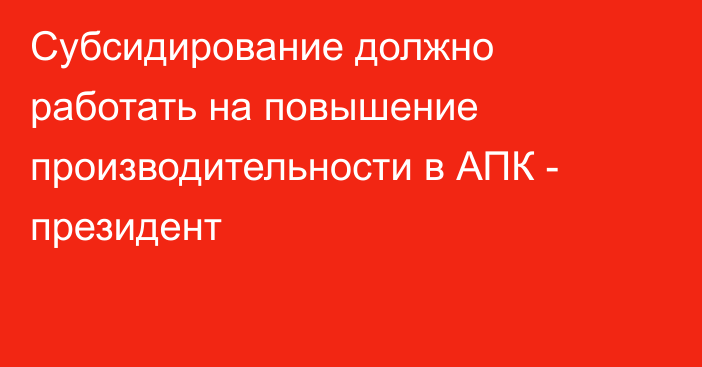 Субсидирование должно работать на повышение производительности в АПК - президент