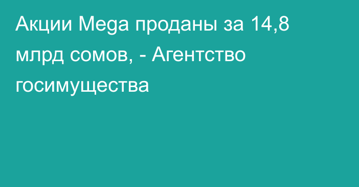 Акции Mega проданы за 14,8 млрд сомов, - Агентство госимущества