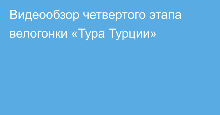 Видеообзор четвертого этапа  велогонки «Тура Турции»