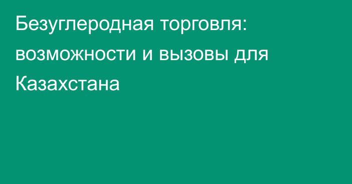 Безуглеродная торговля: возможности и вызовы для Казахстана