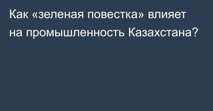 Как «зеленая повестка» влияет на промышленность Казахстана?