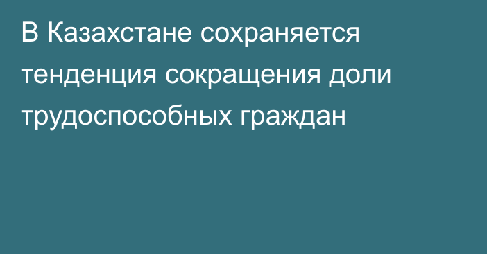 В Казахстане сохраняется тенденция сокращения доли трудоспособных граждан