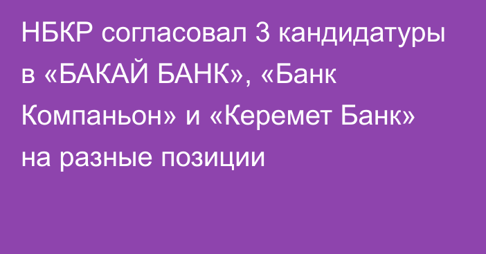 НБКР согласовал 3 кандидатуры в «БАКАЙ БАНК», «Банк Компаньон» и «Керемет Банк» на разные позиции