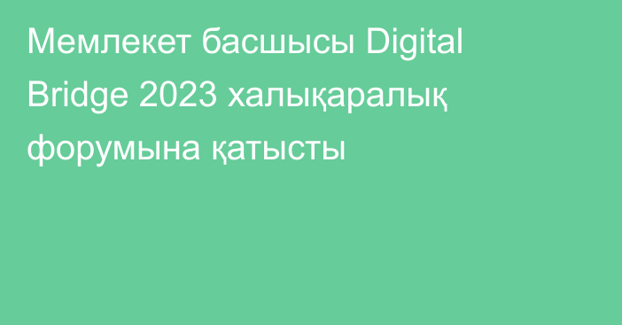 Мемлекет басшысы Digital Bridge 2023 халықаралық форумына қатысты