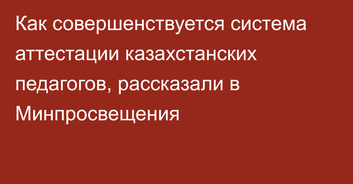 Как совершенствуется система аттестации казахстанских педагогов, рассказали в Минпросвещения