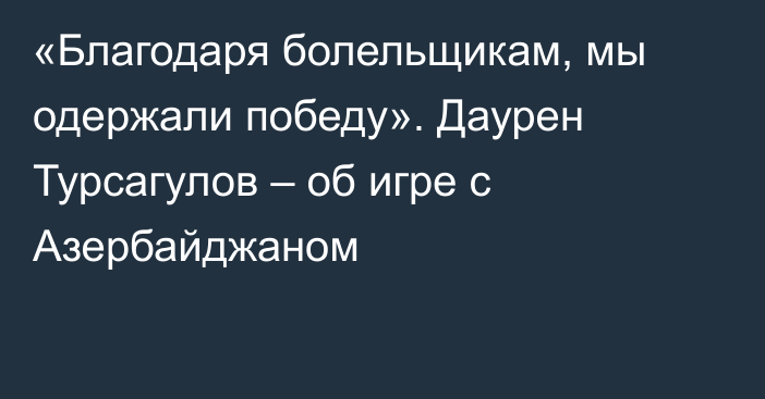 «Благодаря болельщикам, мы одержали победу». Даурен Турсагулов – об игре с Азербайджаном