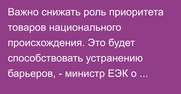 Важно снижать роль приоритета товаров национального происхождения. Это будет способствовать устранению барьеров, - министр ЕЭК о госзакупках