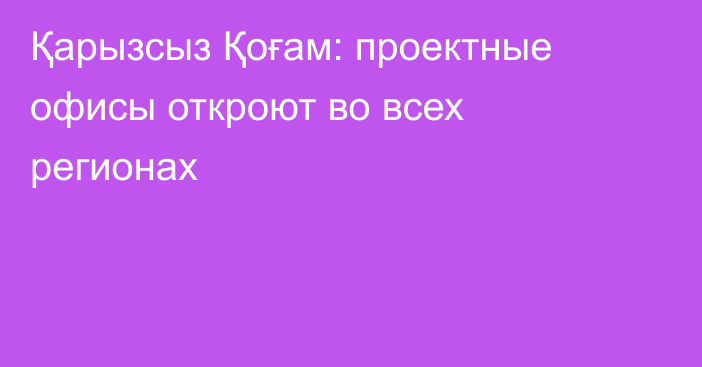 Қарызсыз Қоғам: проектные офисы откроют во всех регионах