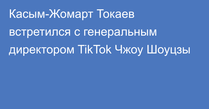 Касым-Жомарт Токаев встретился с генеральным директором TikTok Чжоу Шоуцзы