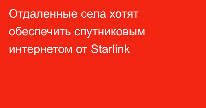 Отдаленные села хотят обеспечить спутниковым интернетом от Starlink