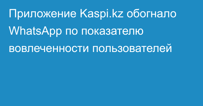 Приложение Kaspi.kz обогнало WhatsApp по показателю вовлеченности пользователей