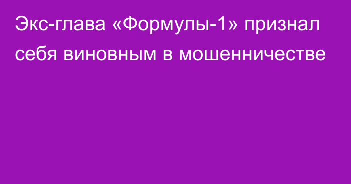 Экс-глава «Формулы-1» признал себя виновным в мошенничестве