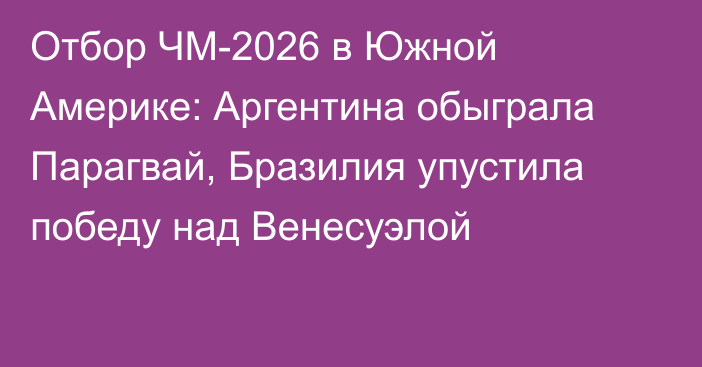 Отбор ЧМ-2026 в Южной Америке: Аргентина обыграла Парагвай, Бразилия упустила победу над Венесуэлой