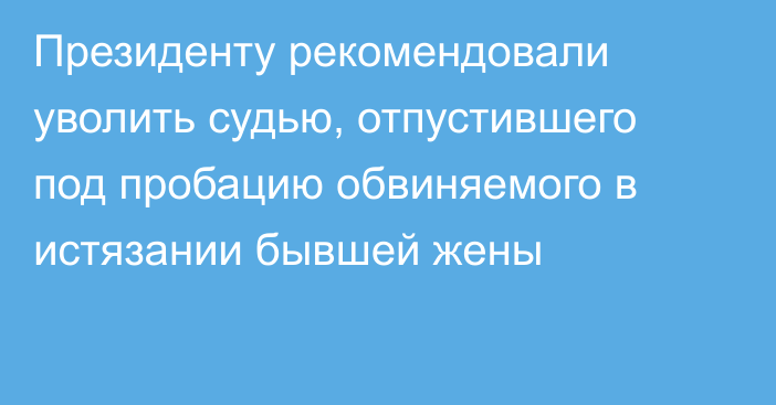 Президенту рекомендовали уволить судью, отпустившего под пробацию обвиняемого в истязании бывшей жены